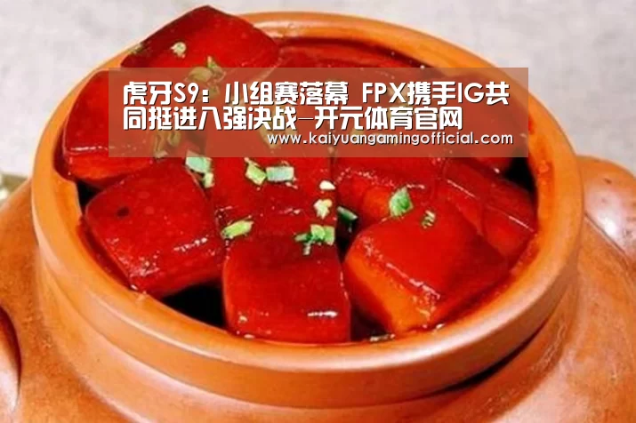 虎牙S9：小组赛落幕 FPX携手IG共同挺进八强决战-开元体育官网
