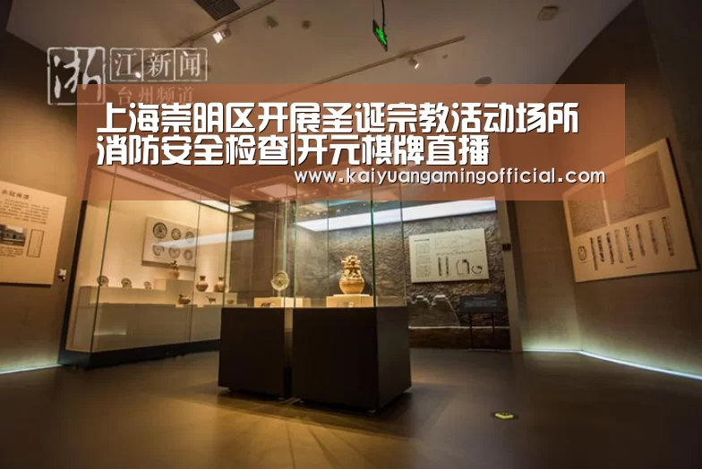 上海崇明区开展圣诞宗教活动场所消防安全检查|开元棋牌直播(图1) 开元棋牌官网