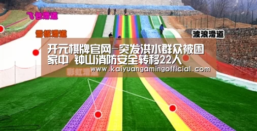开元棋牌官网-突发洪水群众被困家中 钟山消防安全转移22人(图2) 开元棋牌直播