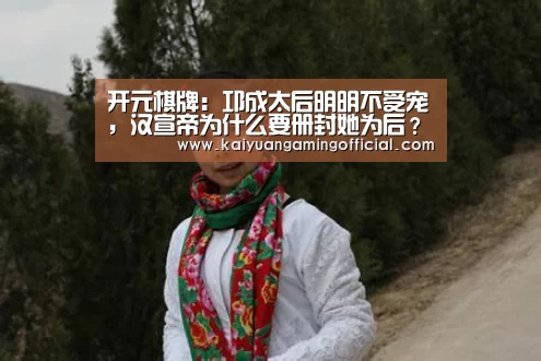 开元棋牌:邛成太后明明不受宠,汉宣帝为什么要册封她为后?(图1) 开元棋牌直播