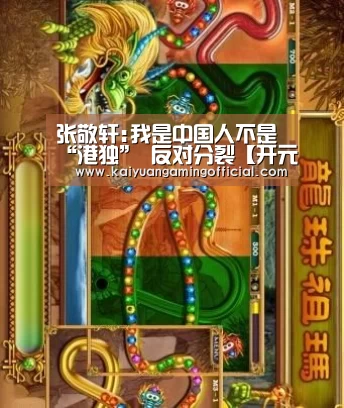 张敬轩:我是中国人不是“港独” 反对分裂【开元棋牌官网】(图1) 开元棋牌直播